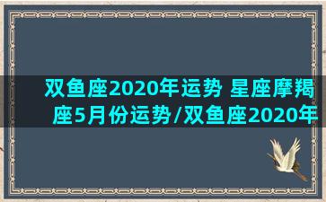 双鱼座2020年运势 星座摩羯座5月份运势/双鱼座2020年运势 星座摩羯座5月份运势-我的网站